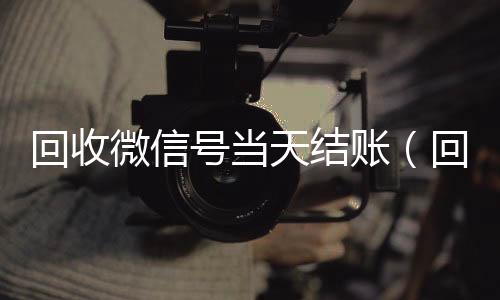 回收微信号当天结24小时全天收购vx账（回收微信号当天结账安全吗）